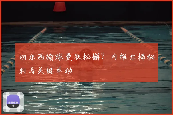 切尔西输球曼联松懈？内维尔揭秘利马关键举动