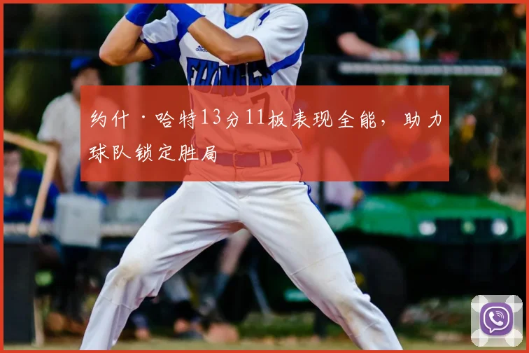 约什·哈特13分11板表现全能,助力球队锁定胜局