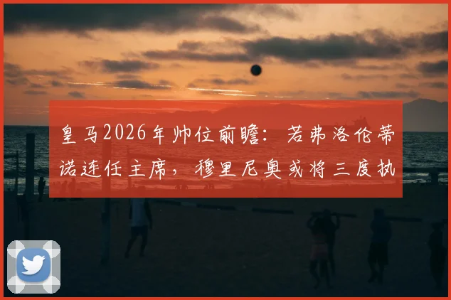 皇马2026年帅位前瞻:若弗洛伦蒂诺连任主席,穆里尼奥或将三度执教?