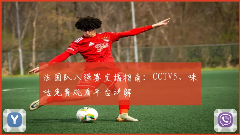 法国队八强赛直播指南:CCTV5、咪咕免费观看平台详解