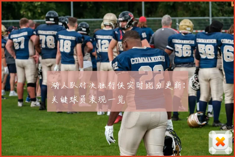 湖人队对决独行侠实时比分更新：关键球员表现一览