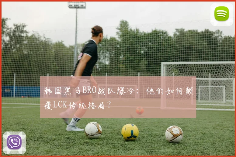 韩国黑马BRO战队爆冷：他们如何颠覆LCK传统格局？