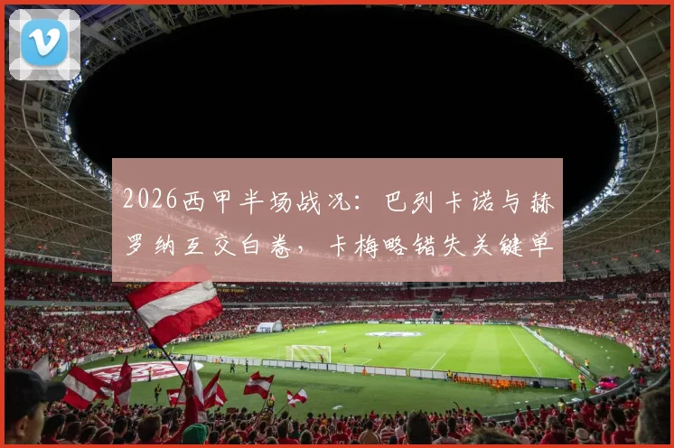 2026西甲半场战况：巴列卡诺与赫罗纳互交白卷，卡梅略错失关键单刀机会深度回顾