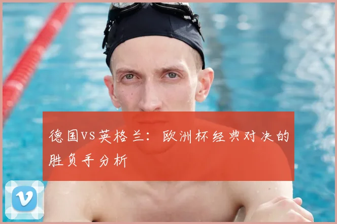 德国vs英格兰:欧洲杯经典对决的胜负手分析