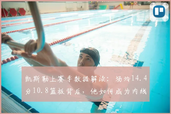 凯斯勒上赛季数据解读：场均14.4分10.8篮板背后，他如何成为内线支柱？