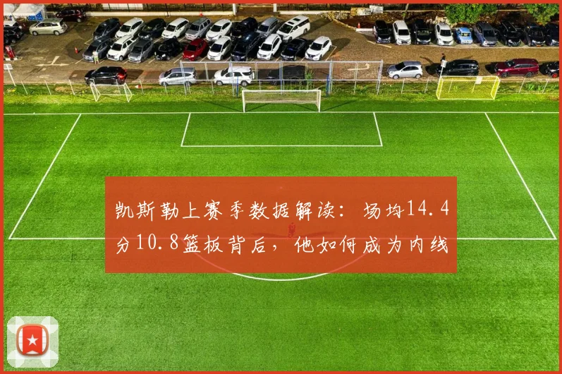 凯斯勒上赛季数据解读：场均14.4分10.8篮板背后，他如何成为内线支柱？
