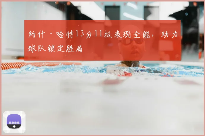 约什·哈特13分11板表现全能，助力球队锁定胜局