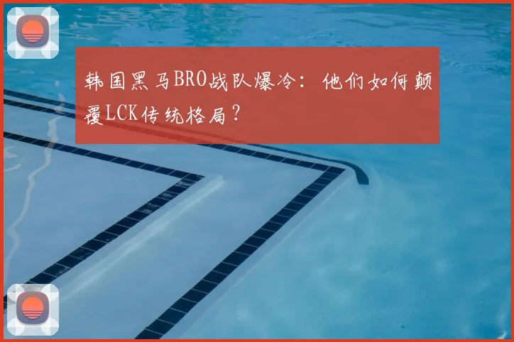 韩国黑马BRO战队爆冷：他们如何颠覆LCK传统格局？