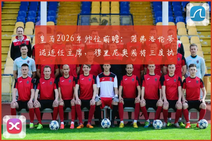 皇马2026年帅位前瞻：若弗洛伦蒂诺连任主席，穆里尼奥或将三度执教？