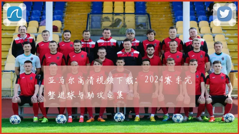 亚马尔高清视频下载:2024赛季完整进球与助攻合集