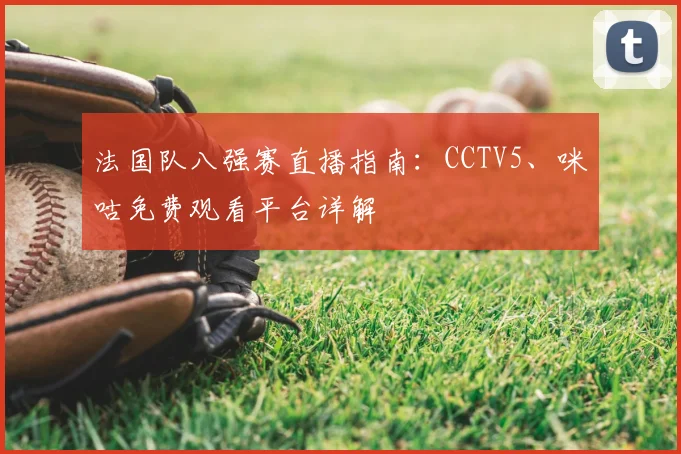 法国队八强赛直播指南:CCTV5、咪咕免费观看平台详解